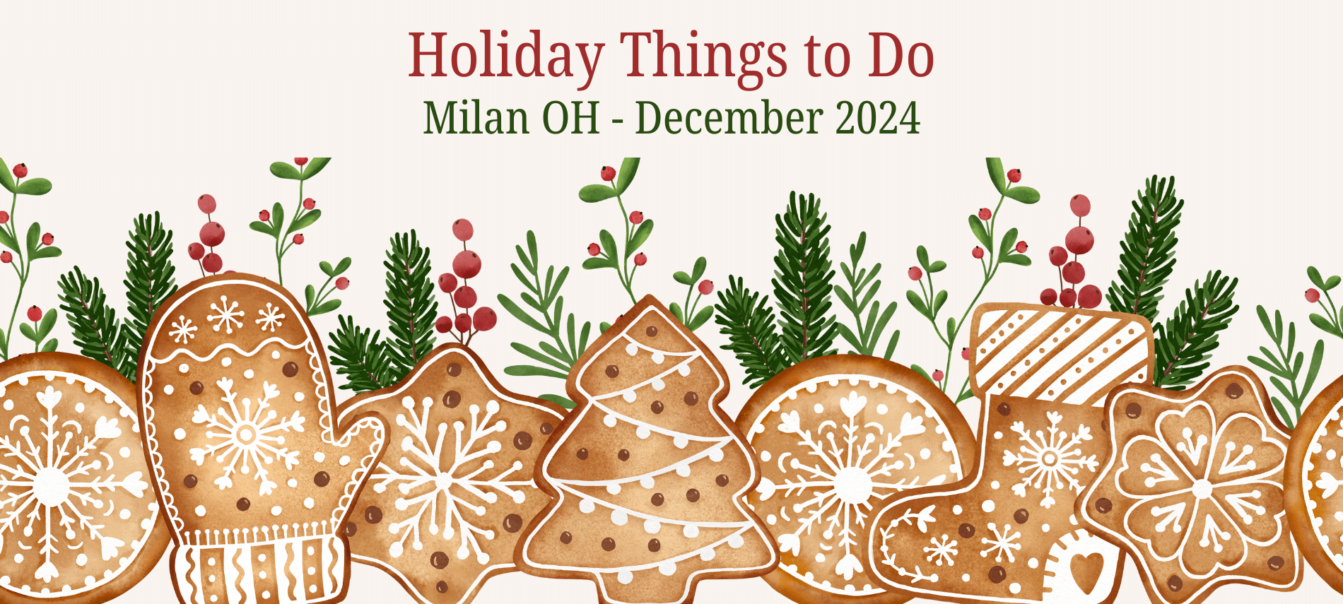 Background of Christmas gingerbread cookies with pine branches and holly berries and text that says "Holiday Things to Do, Milan, OH December 2024"